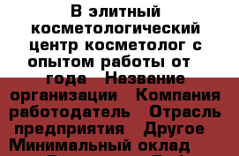 В элитный косметологический центр косметолог с опытом работы от 1 года › Название организации ­ Компания-работодатель › Отрасль предприятия ­ Другое › Минимальный оклад ­ 20 000 - Все города Работа » Вакансии   . Мурманская обл.,Оленегорск г.